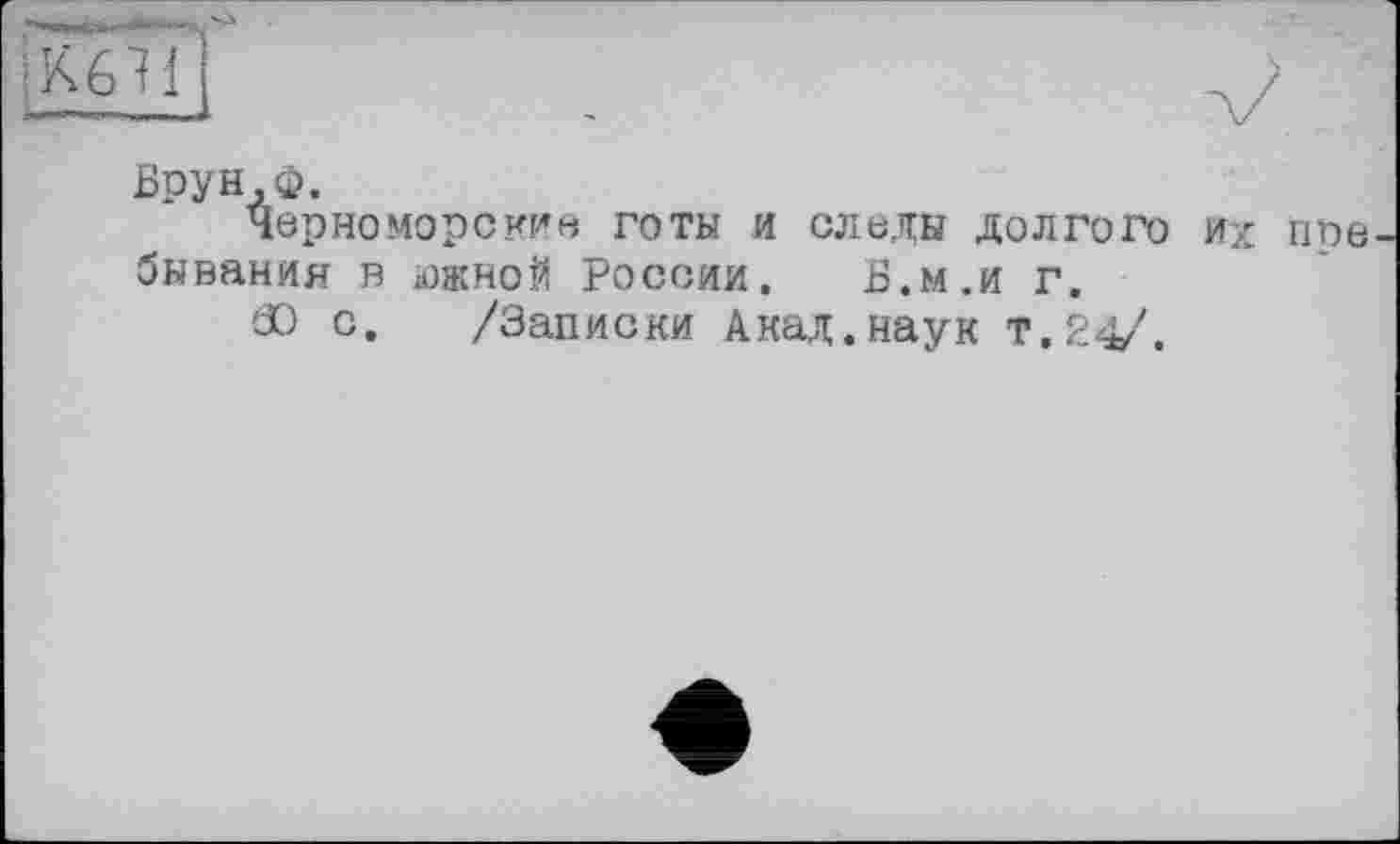 ﻿MB і
Брун.Ф.
Черноморские готы и следы долгого их пребывания в южной России. Б.м.и г.
60 с. /Записки Акад.наук т.24/.